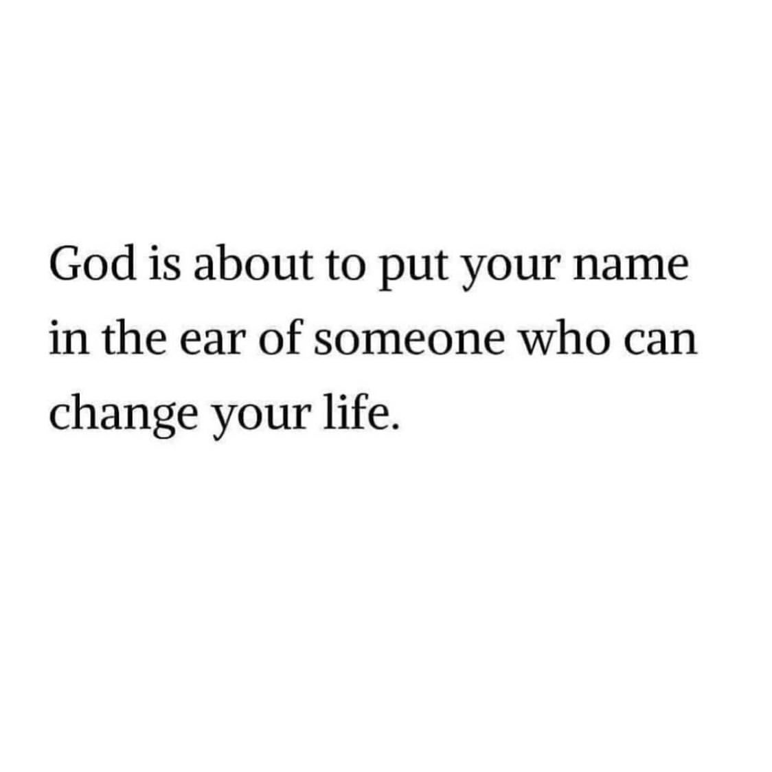 God is about to put your name in the ear of someone who can change your life.