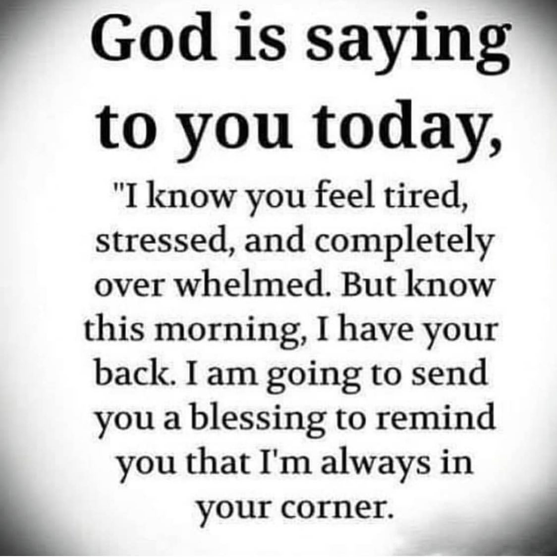 God is saying to you today, "I know you feel tired, stressed, and completely over whelmed. But know this morning, I have your back. I am going to send you a blessing to remind you that I'm always in your corner.