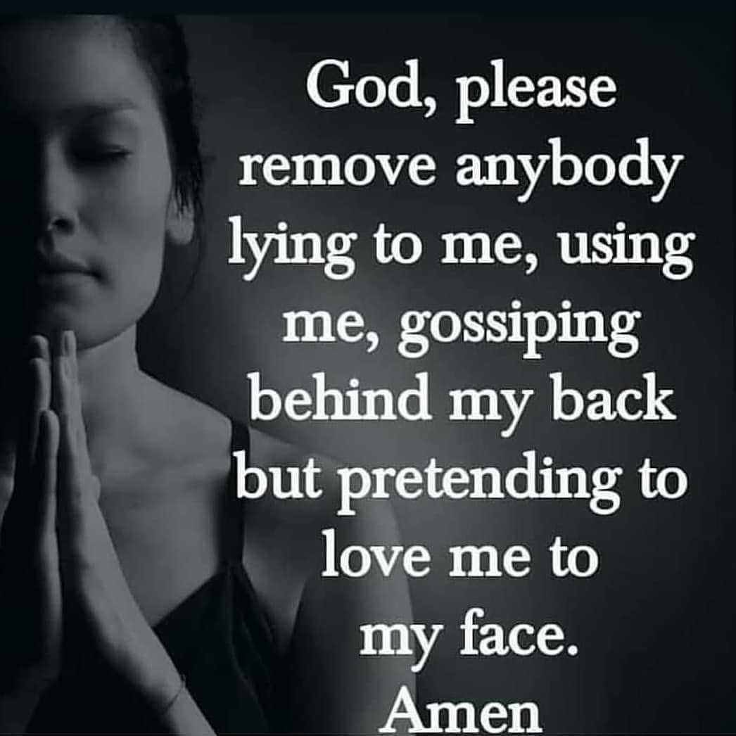 God, please remove anybody lying to me, using me, gossiping behind my back but pretending to love me to my face. Amen