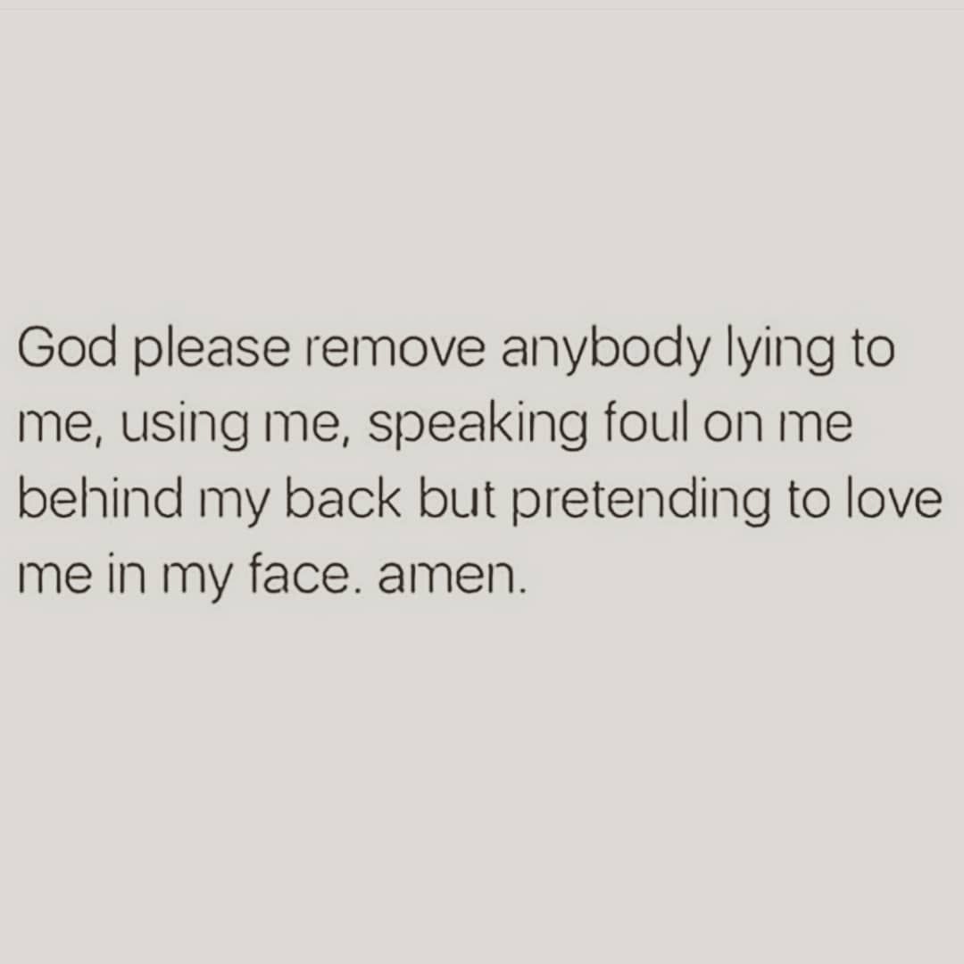 God please remove anybody lying to me, using me, speaking foul on me behind my back but pretending to love me in my face. Amen.