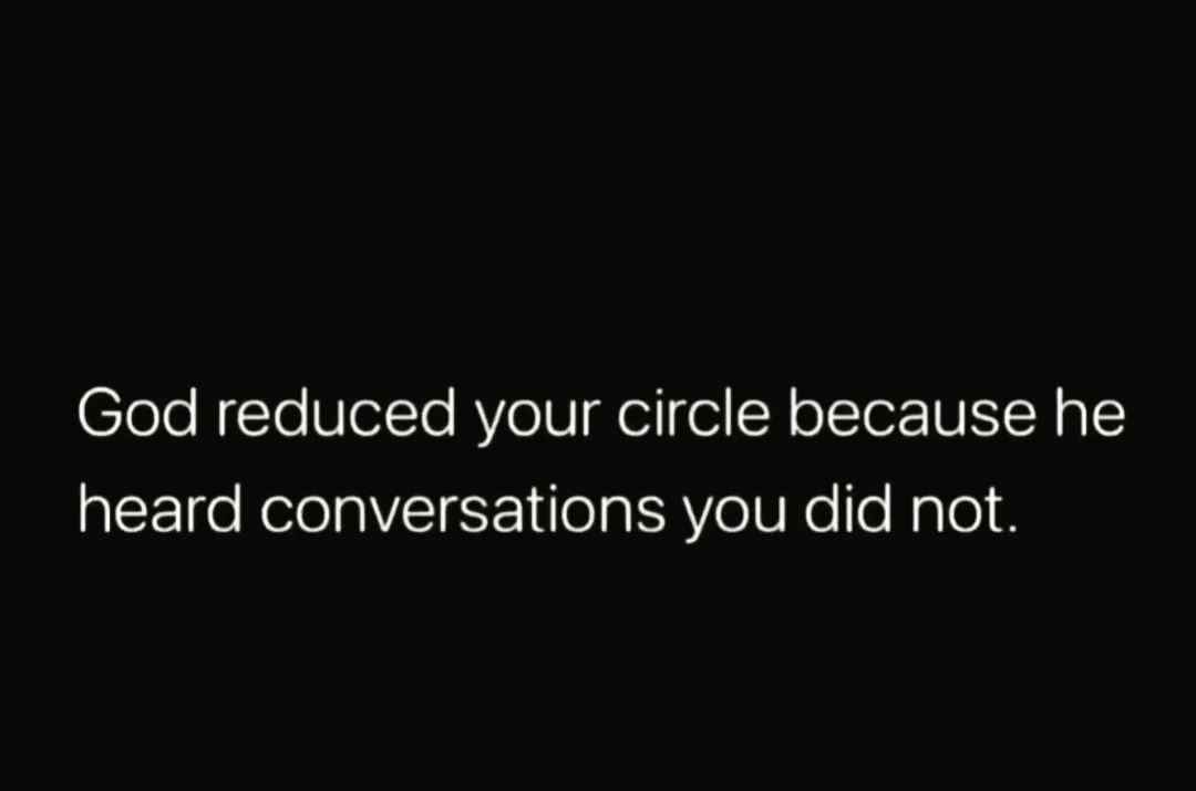 God reduced your circle because he heard conversations you did not.