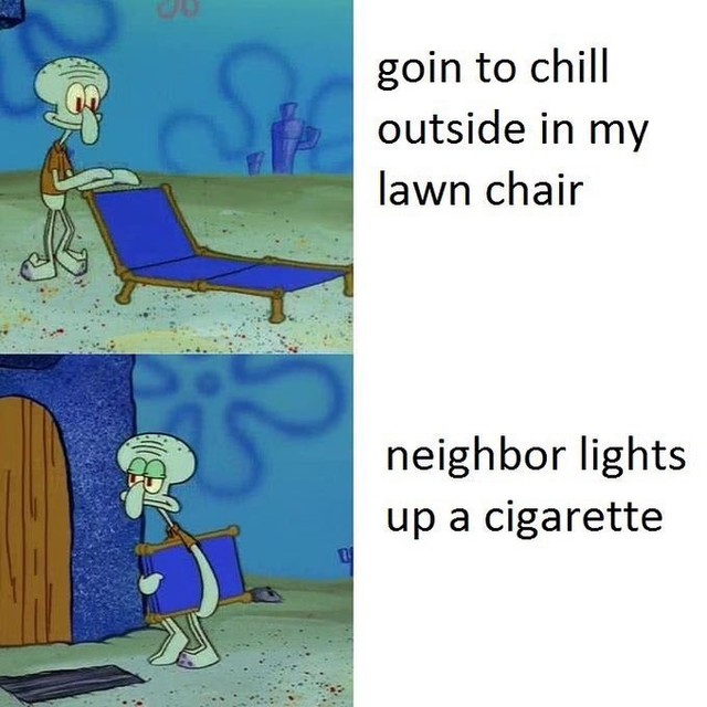 Goin to chill outside in my lawn chair. Neighbor lights up a cigarette.