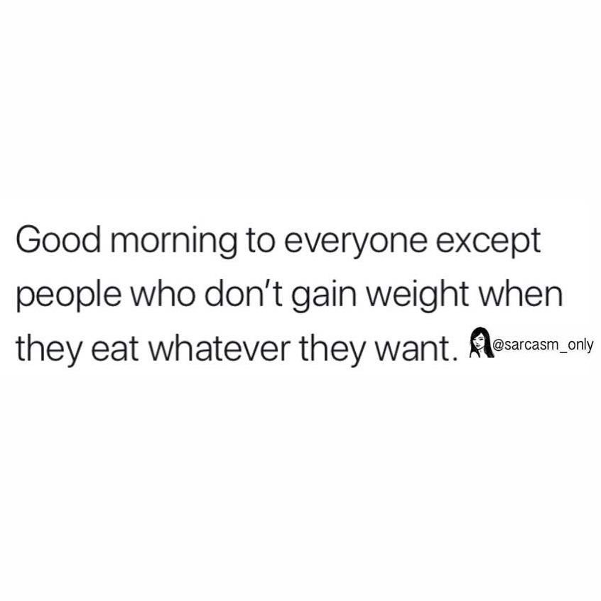 Good morning to everyone except people who don't gain weight when they eat they want.