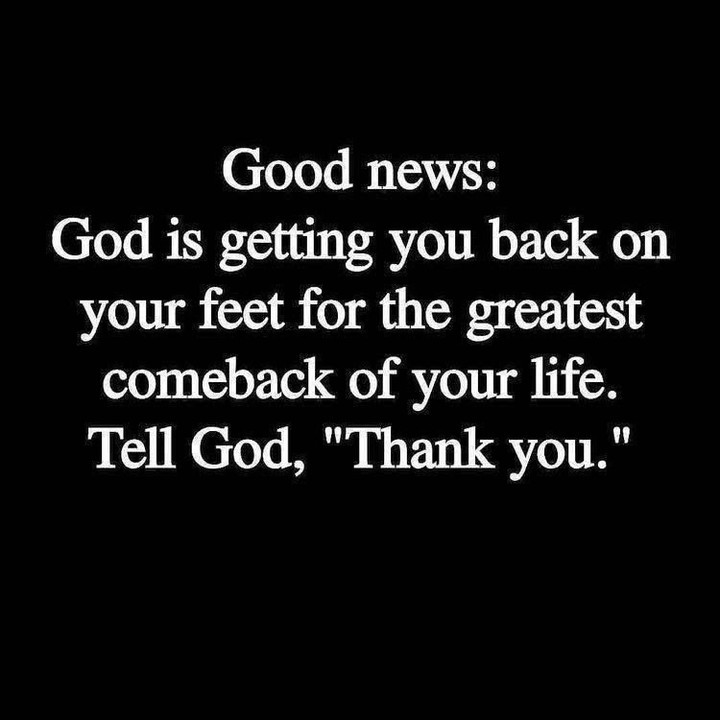 Good news: God is getting you back on your feet for the greatest comeback of your life. Tell God, "Thank you."