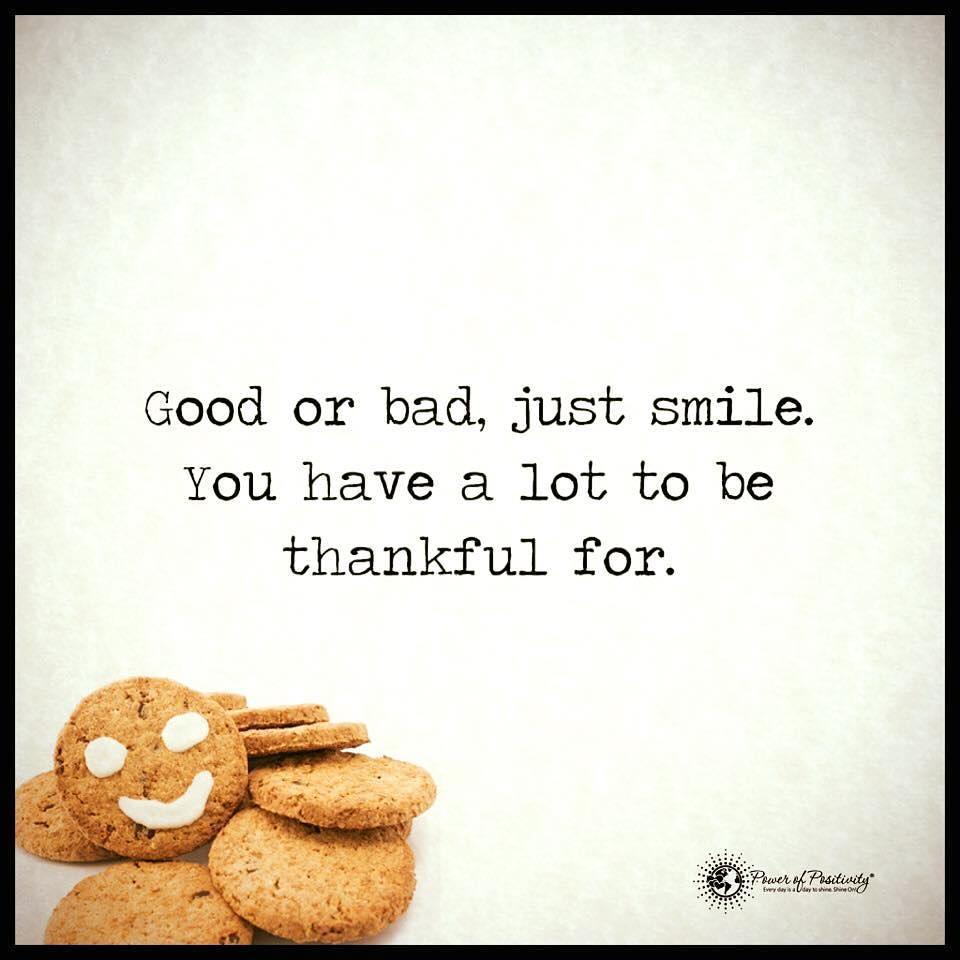Good or bad, just smile. You have a lot to be thankful for.