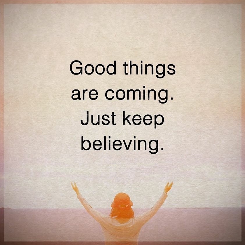 Good things are coming. Just keep believing.