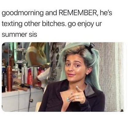 Goodmorning and remember, he's texting other bitches. Go enjoy ur summer sis.