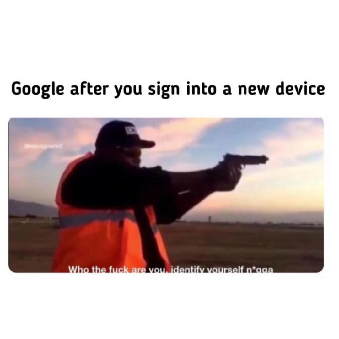 Google after you sign into a new device.  Who the fuck are you, identify yourself n*gga.