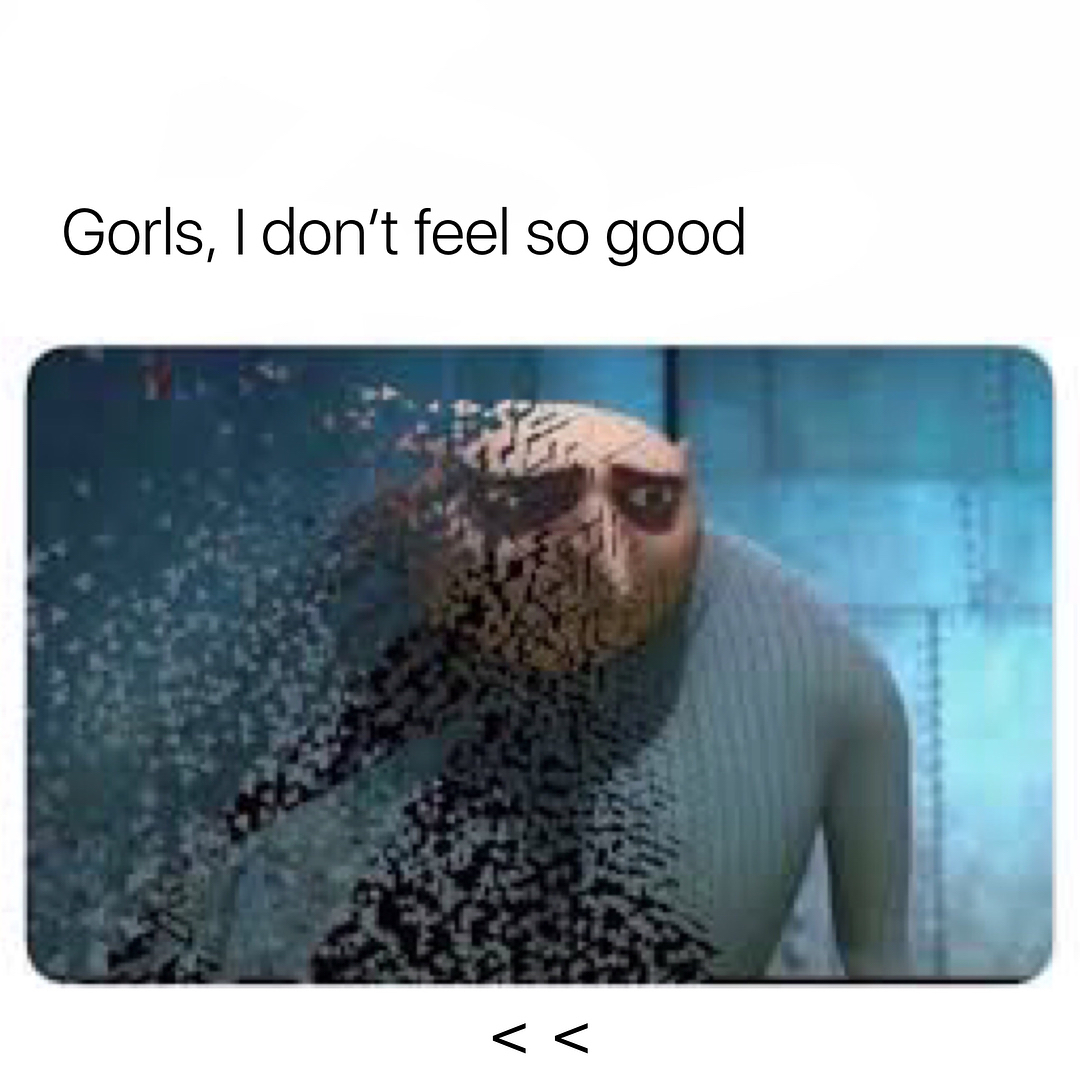 Gorls, I don't feel so good.