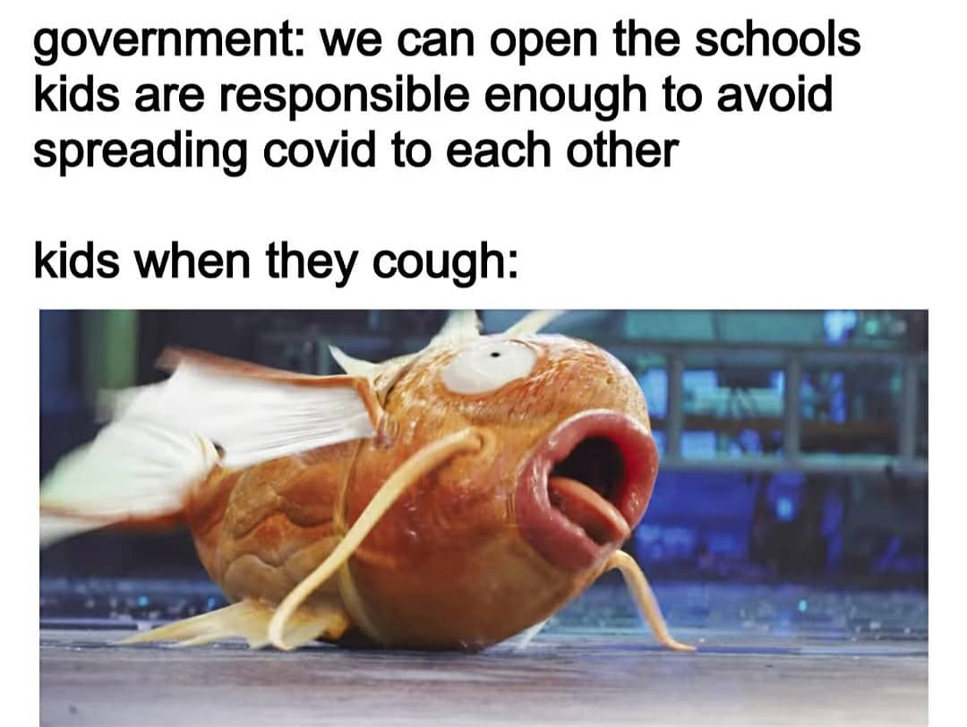 Government: we can open the schools kids are responsible enough to avoid spreading covid to each other.  Kids when they cough: