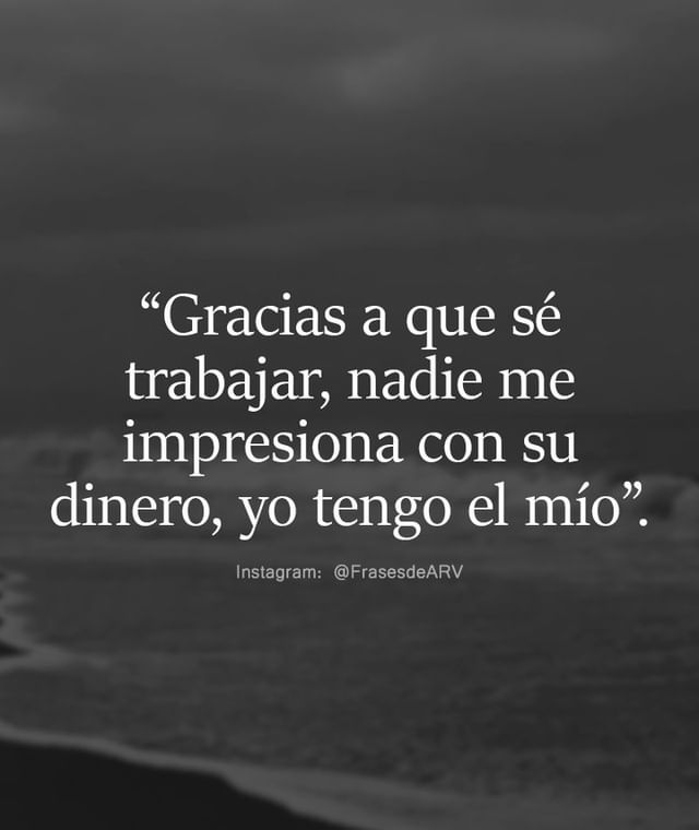 Gracias a que sé trabajar, nadie me impresiona con su dinero, yo tengo el mío.