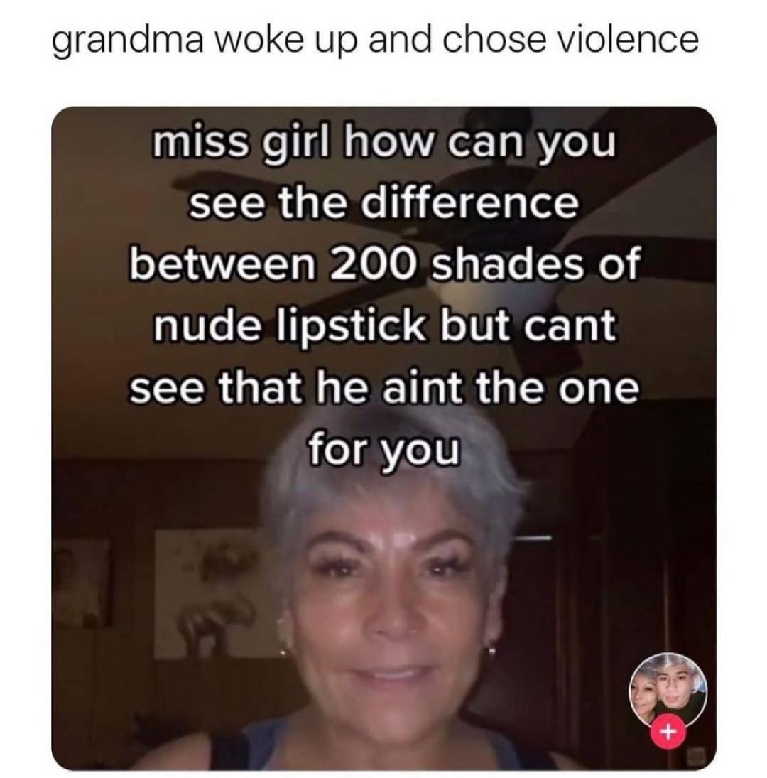 Grandma woke up and chose violence.  Miss girl how can you see the difference between 200 shades of nude lipstick but cant see that he aint the one for you.