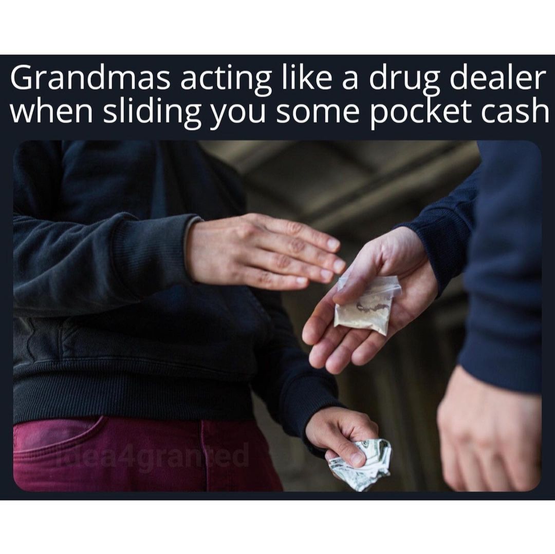 Grandmas acting like a drug dealer when sliding you some pocket cash.