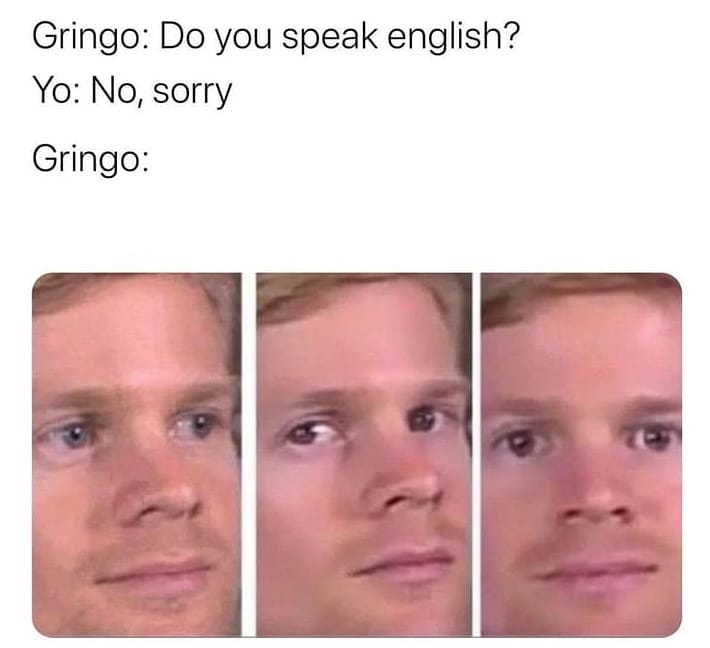 Gringo: Do you speak english?  Yo: No, sorry.  Gringo: