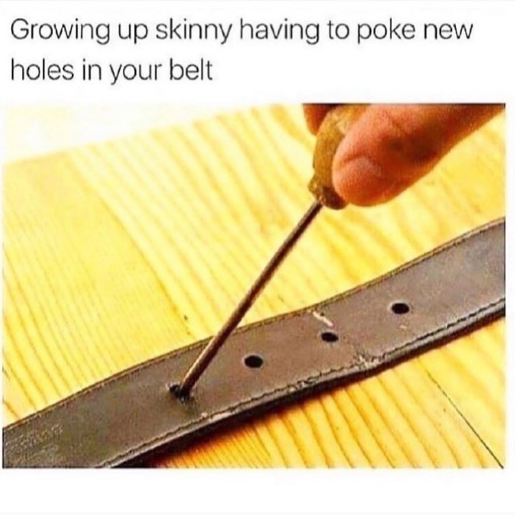 Growing up skinny having to poke new holes in your belt.