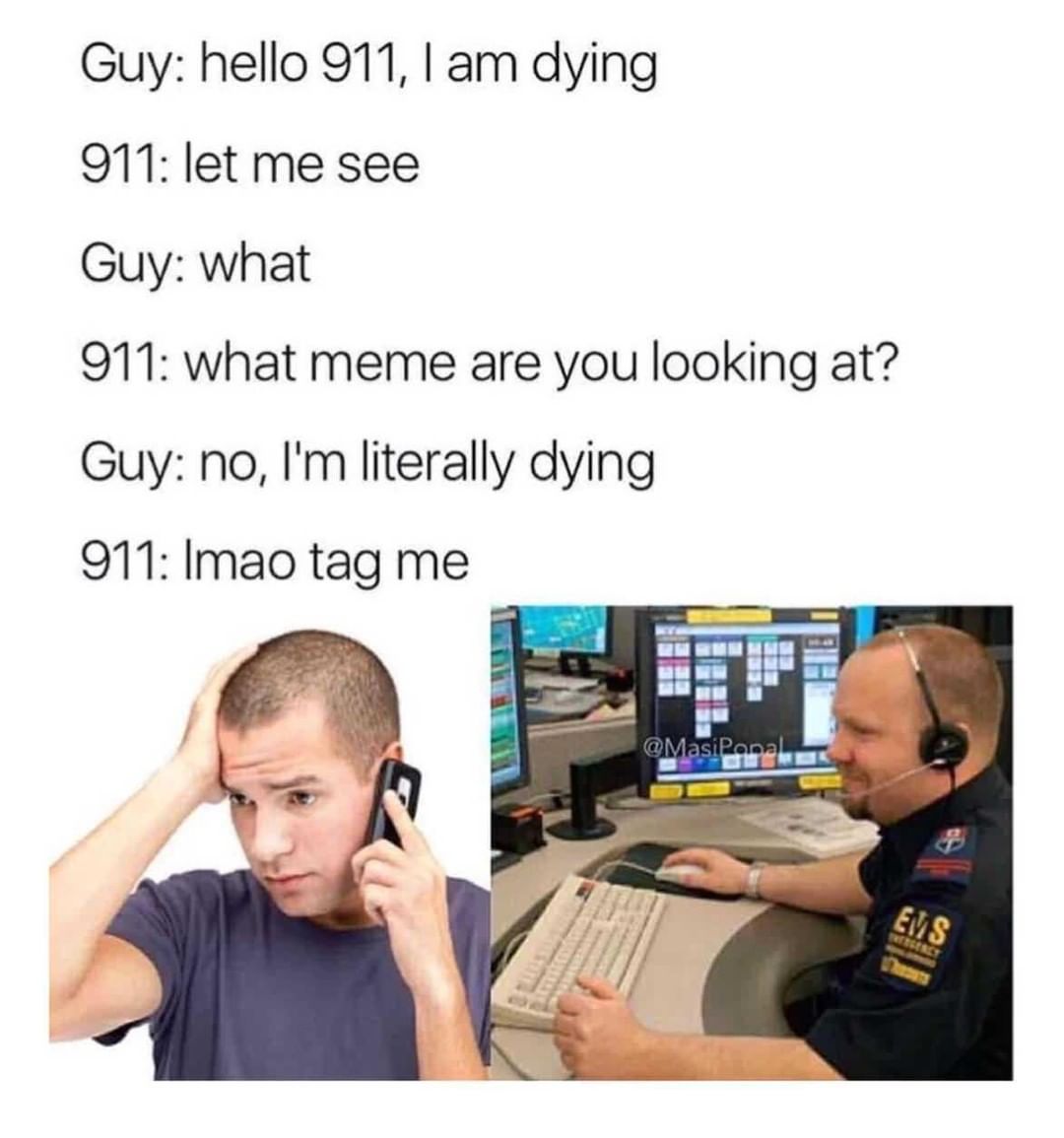 Guy: Hello 911, I am dying. 911: Let me see. Guy: What. 911: what meme are you looking at? Guy: No, 11m literally dying. 911: Imao tag me.