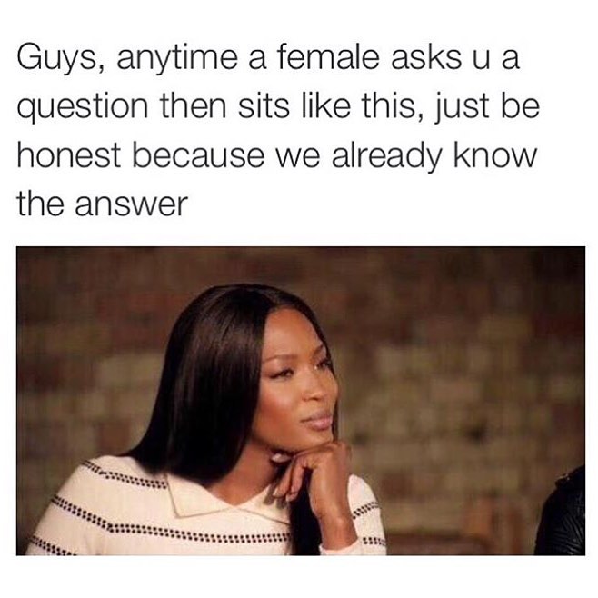 Guys, anytime a female asks u a question then sits like this, just be honest because we already know the answer.