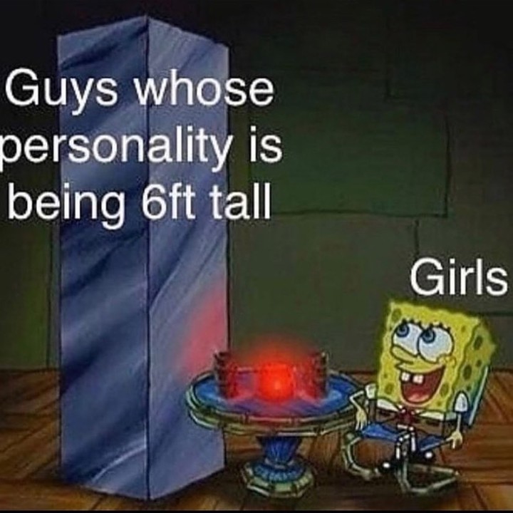 Guys whose personality is being 6ft tall. Girls.