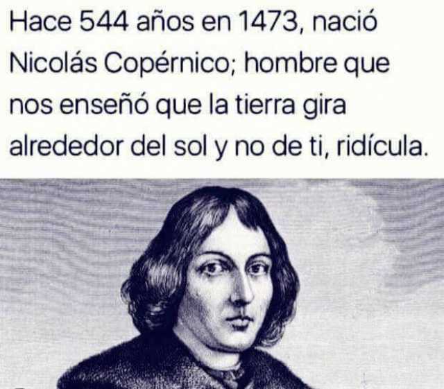 Hace 544 años en 1473, nació Nicolás Copérnico; hombre que nos enseñó que la tierra gira alrededor del sol y no de ti, ridícula.