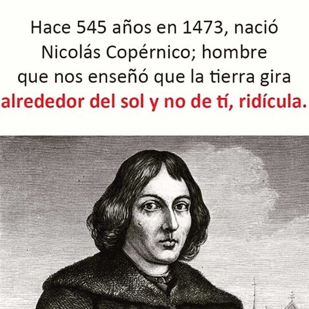 Hace 545 años en 1473, nació Nicolás Copérnico; hombre que nos enseñó que la tierra gira alrededor del sol y no de ti, ridícula.