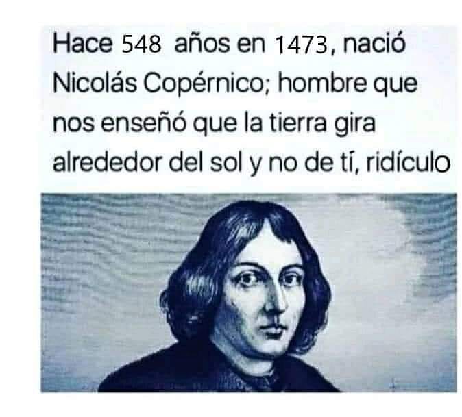 Hace 548 años en 1473, nació Nicolás Copérnico; hombre que nos enseñó que la tierra gira alrededor del sol y no de ti, ridículo.