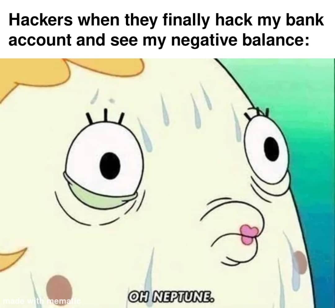 Hackers when they finally hack my bank account and see my negative balance: Oh Neptune.