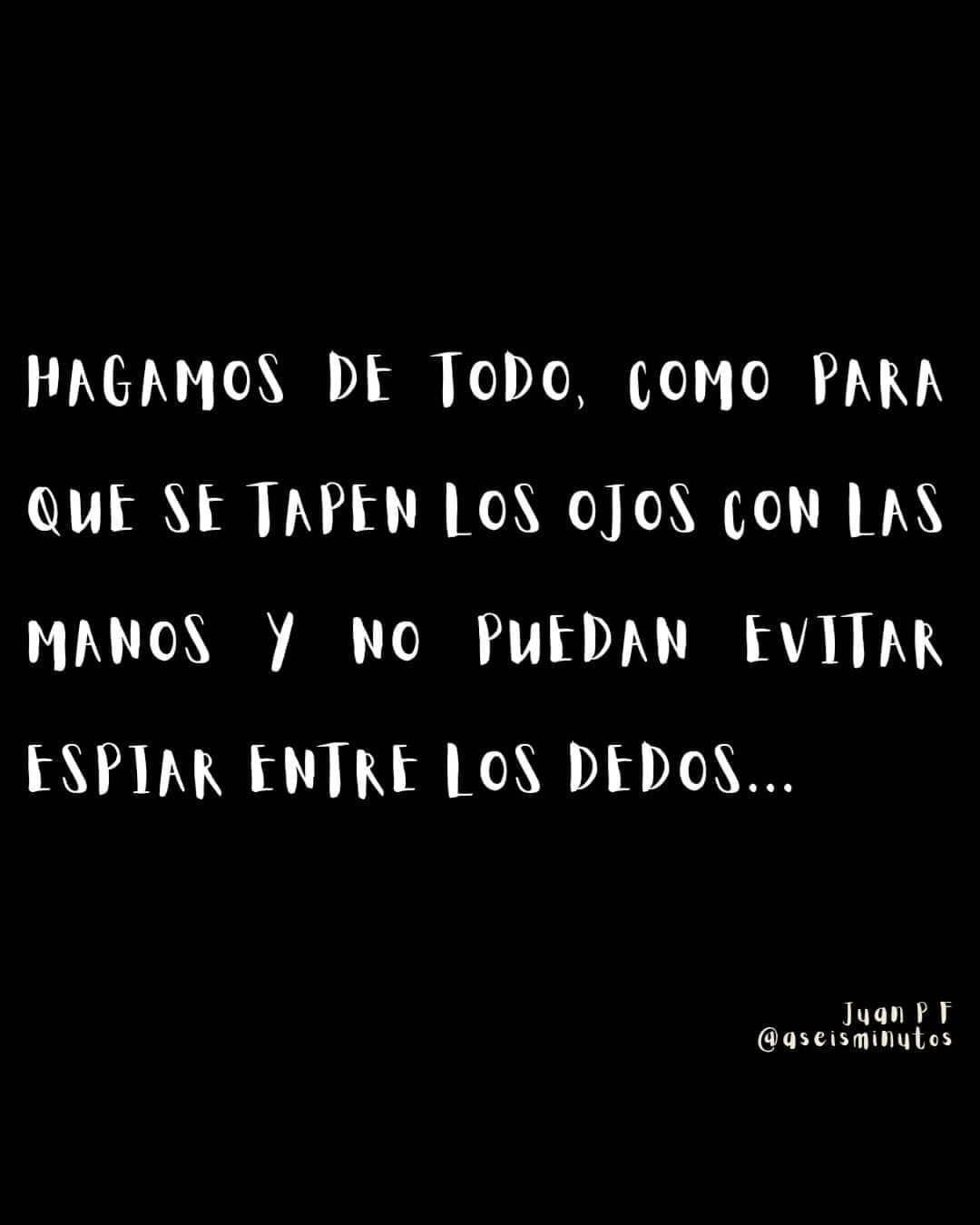 Hagamos de todo, como para que se tapen los ojos con las manos y no puedan evitar espiar entre los dedos.