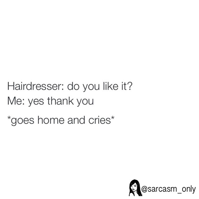 Hairdresser: do you like it?  Me: yes thank you.  *Goes home and cries*