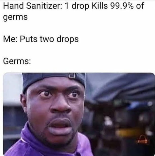 Hand Sanitizer: I drop Kills 99.9% of germs. Me: Puts two drops. Germs: