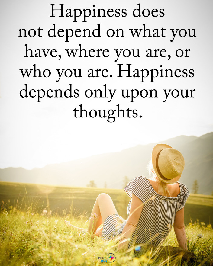 Happiness does not depend on what you have, where you are, or who you are. Happiness depends only upon your thoughts.