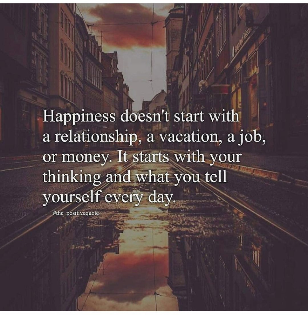 Happiness doesn't start with a relationship, a vacation, a job, or money. It starts with your thinking and and what you tell yourself every day.
