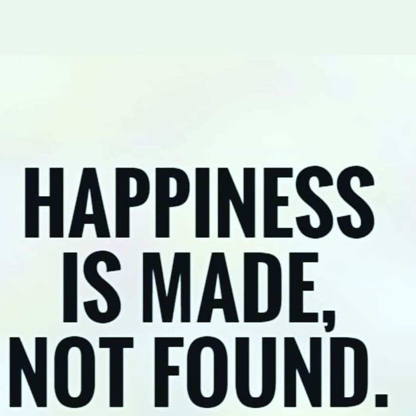 Happiness is made, not found.