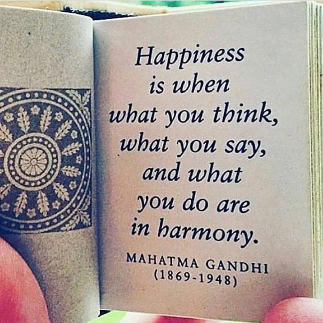 Happiness is when what you think, what you say, and what you do are in harmony. Mahatma Gandhi (1869-1948)