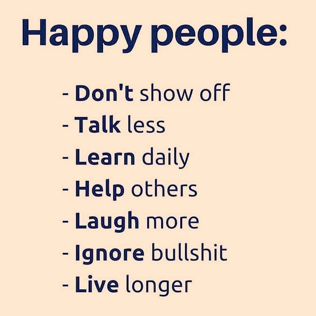 Happy people: Don't show off. Talk less. Learn daily. Help others. Laugh more. Ignore bullshit. Live longer.