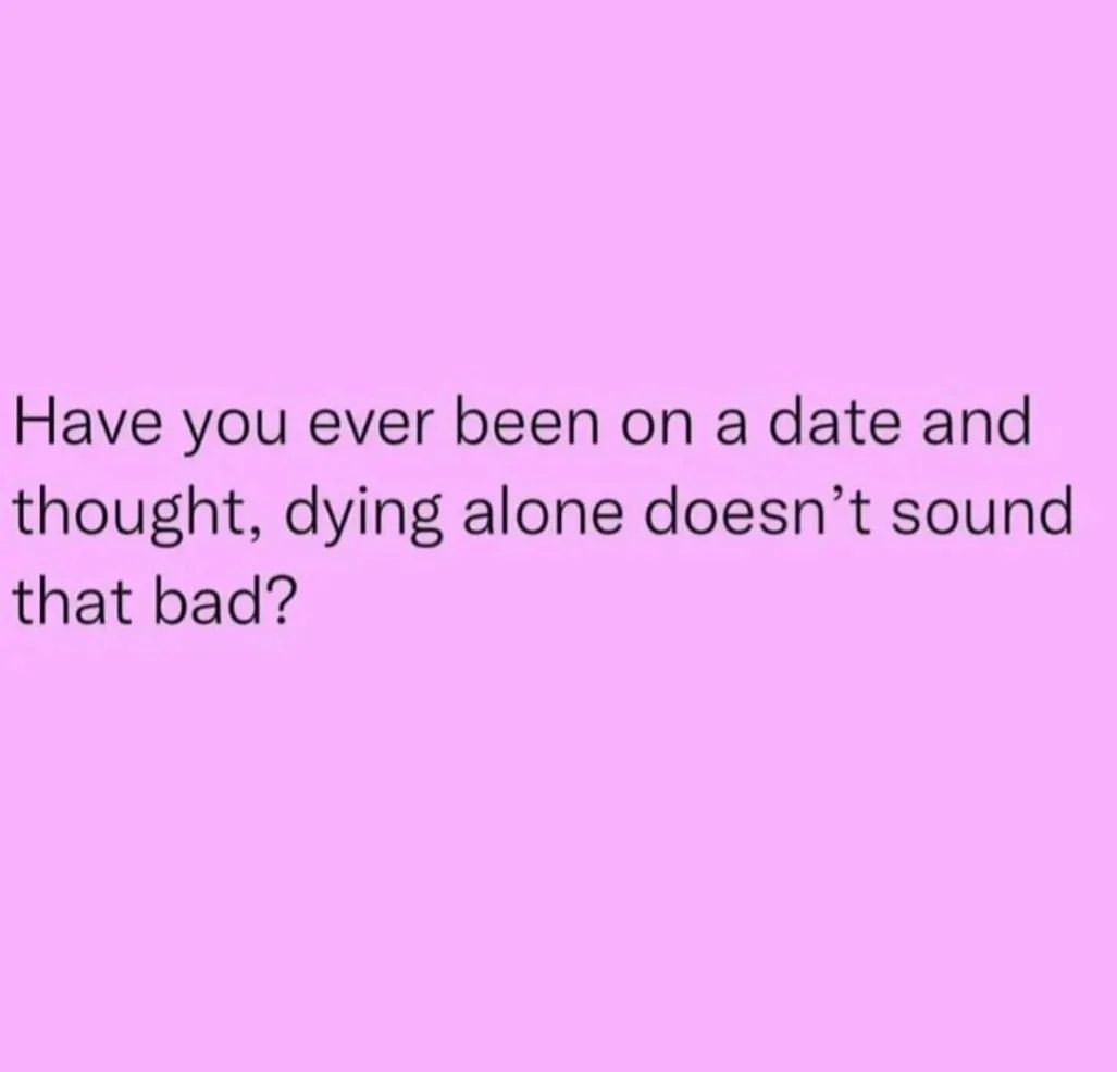 Have you ever been on a date and thought, dying alone doesn't sound that bad?