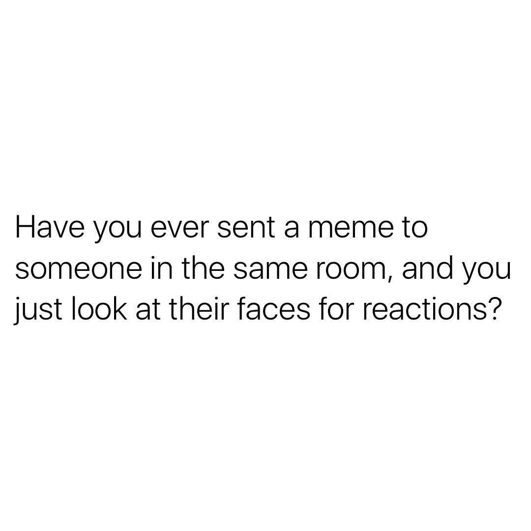 Have you ever sent a meme to someone in the same room, and you just look at their faces for reactions?