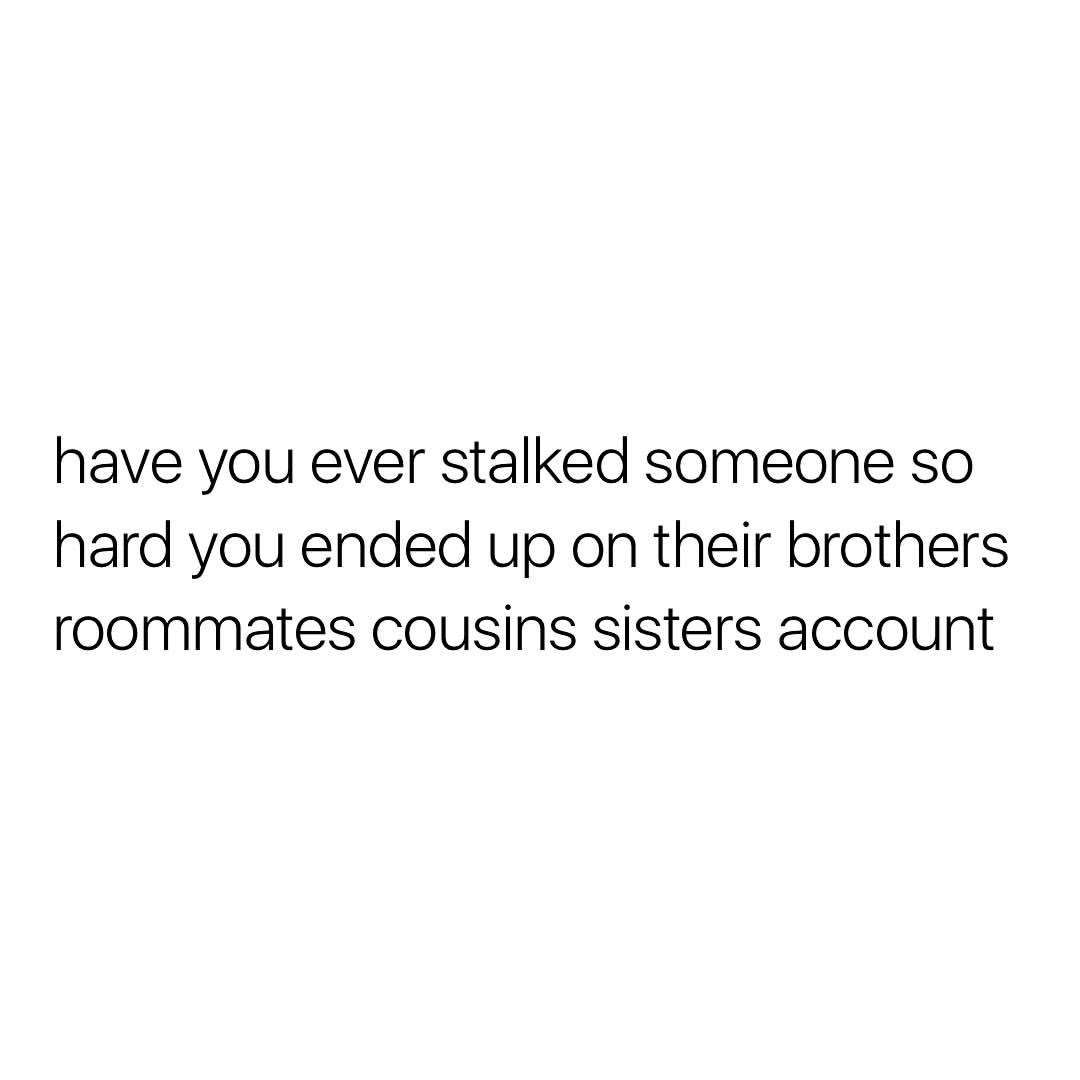 Have You Ever Stalked Someone So Hard You Ended Up On Their Brothers Roommates Cousins Sisters