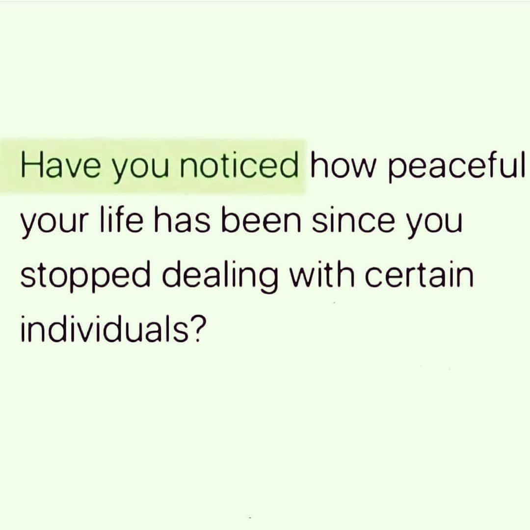 Have you noticed how peaceful your life has been since you stopped dealing with certain individuals?