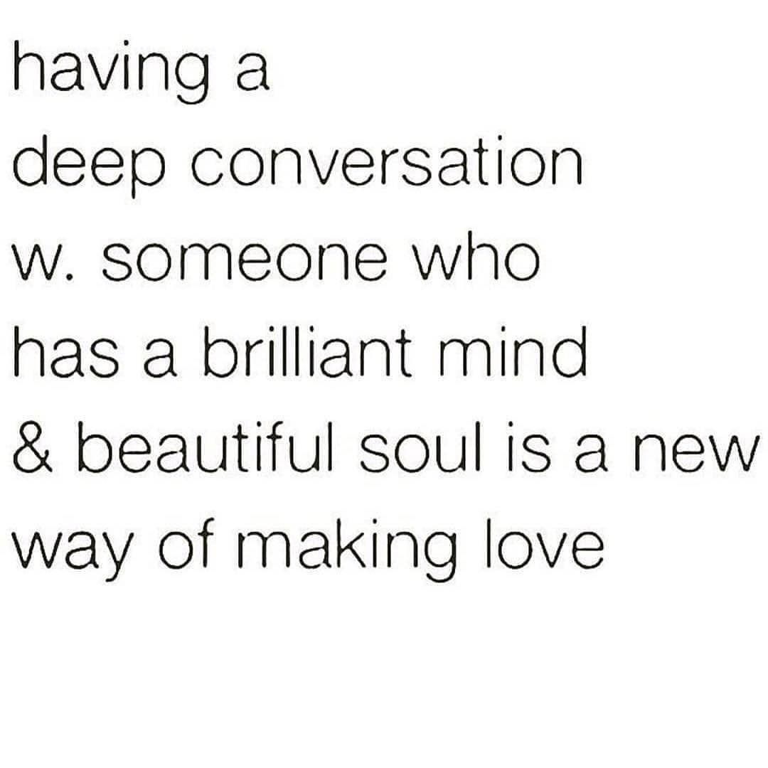 Having a deep conversation w. someone who has a brilliant mind & beautiful soul is a new way of making love.