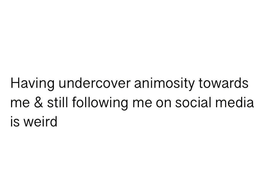 Having undercover animosity towards me & still following me on social media is weird.