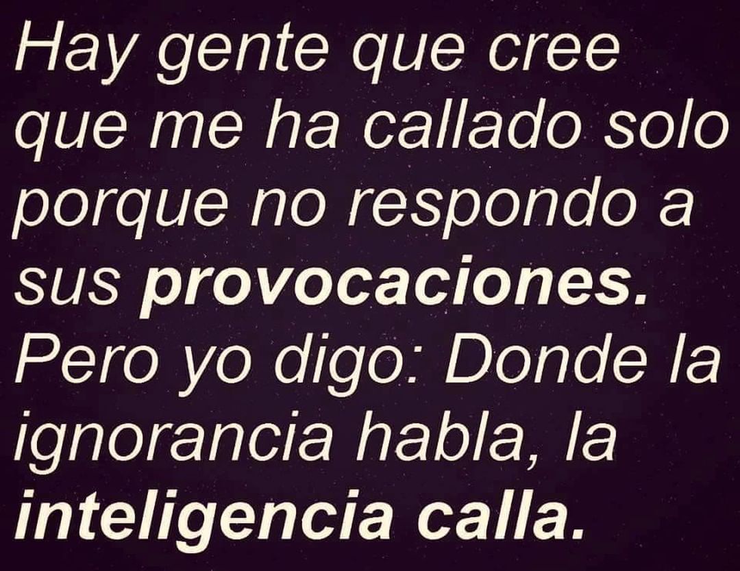 Hay gente que cree que me ha callado solo porque no respondo a sus  provocaciones. Pero yo digo: Donde la ignorancia habla, la inteligencia  calla. - Frases