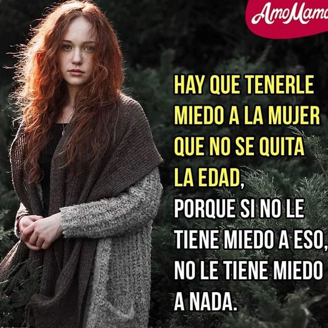 Hay que tenerle miedo a la mujer que no se quita la edad, porque si no le tiene miedo a eso, no le tiene miedo a nada.