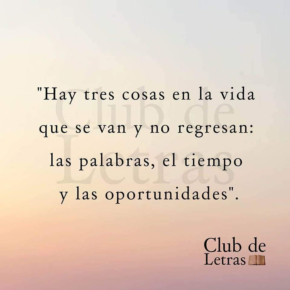 Hay tres cosas en la vida que se van y no regresan: Las palabras, el tiempo y las oportunidades.