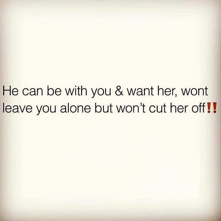 He can be with you & want her, wont leave you alone but won't cut her off!!