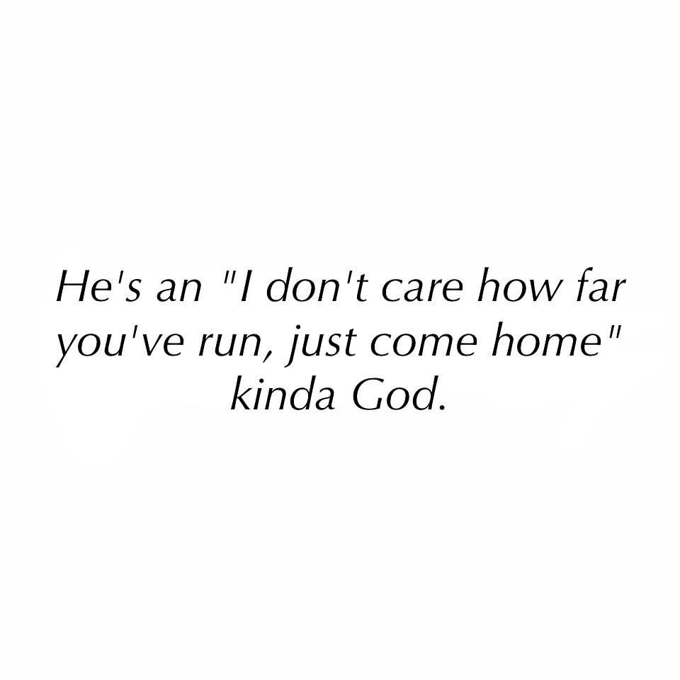 He's an "I don't care how far you've run, just come home" kinda God.