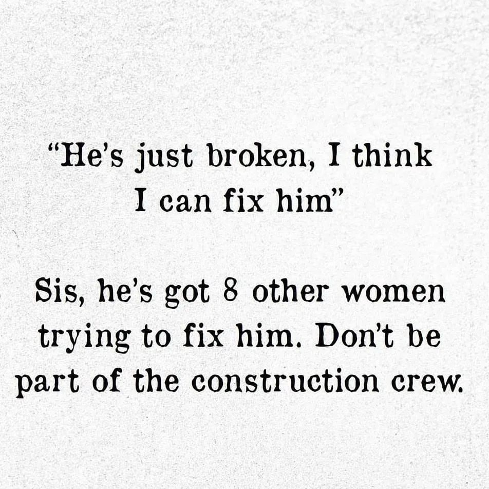 "He's just broken, I think I can fix him" Sis, he's got 8 other women trying to fix him. Don't be part of the construction crew.