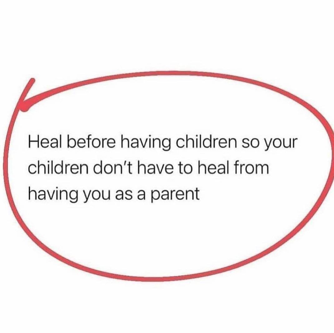 Heal before having children so your children don't have to heal from having you as a parent.