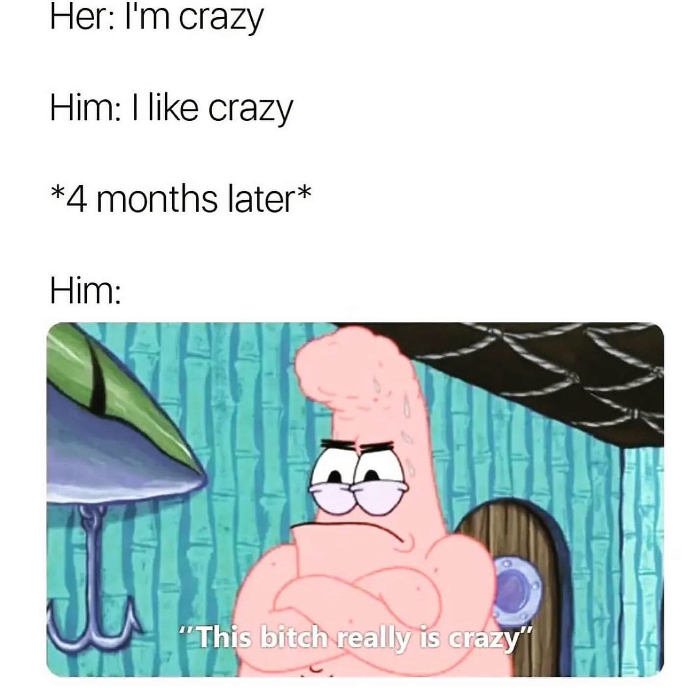 Her: crazy.  Him: I like crazy.  *4 months later*.  Him: This bitch really is crazy.