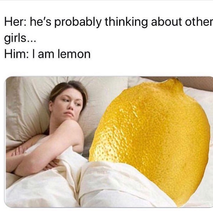 Her: he's probably thinking about other girls...  Him: I am lemon.
