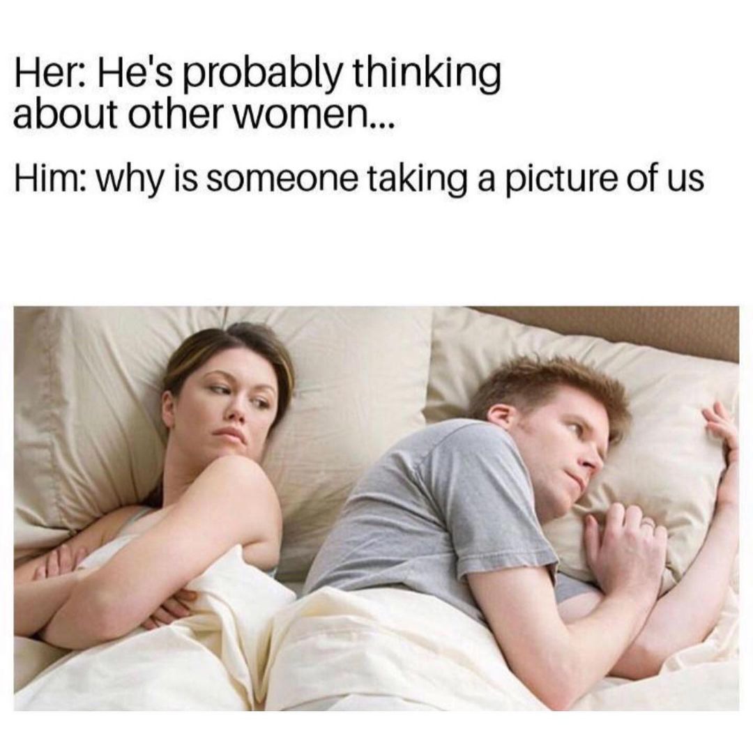 Her: He's probably thinking about other women...  Him: why is someone taking a picture of us.